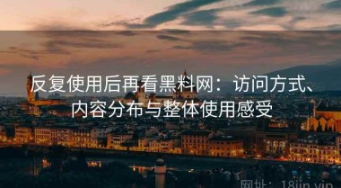 反复使用后再看黑料网：访问方式、内容分布与整体使用感受
