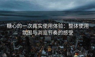 糖心的一次真实使用体验：整体使用氛围与浏览节奏的感受