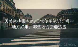 天美密桃果冻mv日常使用笔记：哪些地方好用，哪些地方需要适应