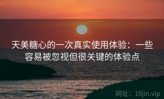 天美糖心的一次真实使用体验：一些容易被忽视但很关键的体验点