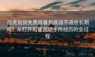 白虎视频免费观看到底适不适合长期用？从打开到使用顺手所经历的全过程