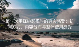第一次用红桃影视时的真实感受：访问方式、内容分布与整体使用感受