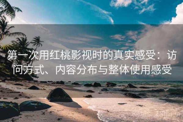 第一次用红桃影视时的真实感受：访问方式、内容分布与整体使用感受