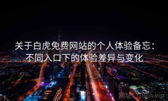 关于白虎免费网站的个人体验备忘：不同入口下的体验差异与变化