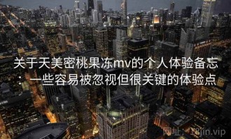 关于天美密桃果冻mv的个人体验备忘：一些容易被忽视但很关键的体验点