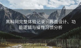黑料网完整体验记录：界面设计、功能逻辑与操作习惯分析
