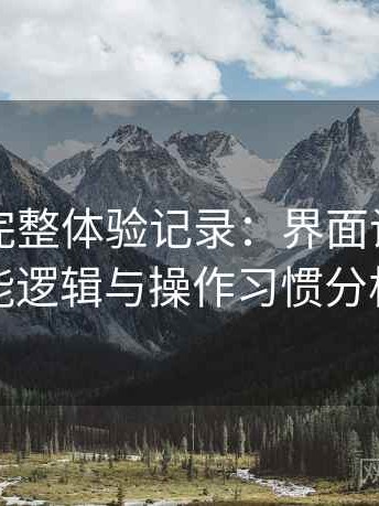 黑料网完整体验记录：界面设计、功能逻辑与操作习惯分析