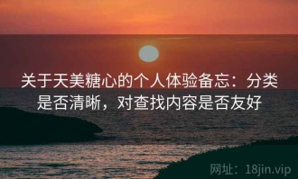 关于天美糖心的个人体验备忘：分类是否清晰，对查找内容是否友好