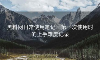 黑料网日常使用笔记：第一次使用时的上手难度记录