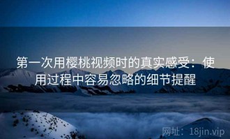 第一次用樱桃视频时的真实感受：使用过程中容易忽略的细节提醒