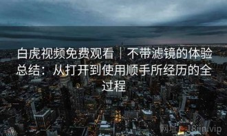 白虎视频免费观看｜不带滤镜的体验总结：从打开到使用顺手所经历的全过程