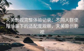 天美影视完整体验记录：不同人群使用场景下的适配度观察，天美原创影视