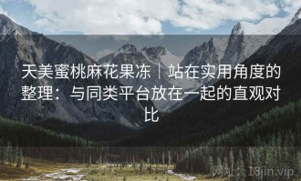 天美蜜桃麻花果冻｜站在实用角度的整理：与同类平台放在一起的直观对比