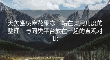 天美蜜桃麻花果冻｜站在实用角度的整理：与同类平台放在一起的直观对比