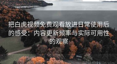 把白虎视频免费观看放进日常使用后的感受：内容更新频率与实际可用性的观察