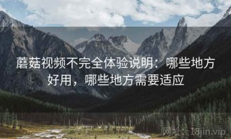 蘑菇视频不完全体验说明：哪些地方好用，哪些地方需要适应