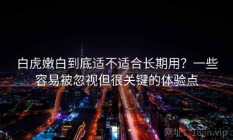 白虎嫩白到底适不适合长期用？一些容易被忽视但很关键的体验点