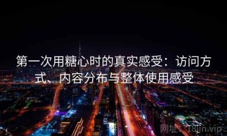 第一次用糖心时的真实感受：访问方式、内容分布与整体使用感受