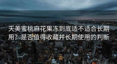 天美蜜桃麻花果冻到底适不适合长期用？是否值得收藏并长期使用的判断