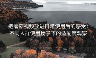 把蘑菇视频放进日常使用后的感受：不同人群使用场景下的适配度观察