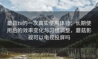 蘑菇tv的一次真实使用体验：长期使用后的效率变化与习惯调整，蘑菇影视可以电视投屏吗