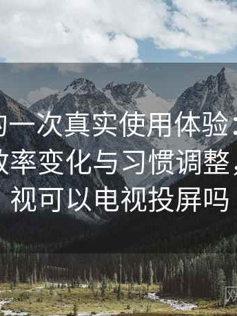 蘑菇tv的一次真实使用体验：长期使用后的效率变化与习惯调整，蘑菇影视可以电视投屏吗
