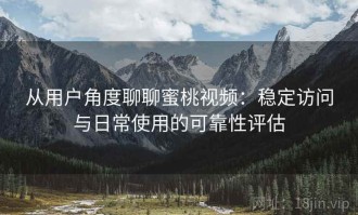 从用户角度聊聊蜜桃视频：稳定访问与日常使用的可靠性评估
