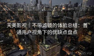 天美影视｜不带滤镜的体验总结：普通用户视角下的优缺点盘点