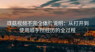 蘑菇视频不完全体验说明：从打开到使用顺手所经历的全过程