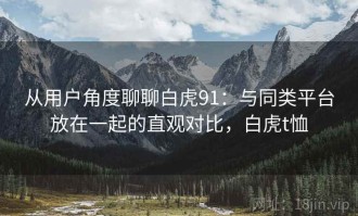 从用户角度聊聊白虎91：与同类平台放在一起的直观对比，白虎t恤