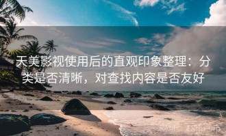 天美影视使用后的直观印象整理：分类是否清晰，对查找内容是否友好