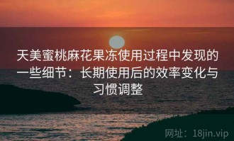 天美蜜桃麻花果冻使用过程中发现的一些细节：长期使用后的效率变化与习惯调整