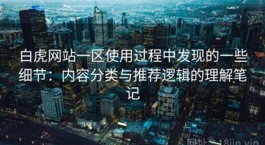 白虎网站一区使用过程中发现的一些细节：内容分类与推荐逻辑的理解笔记