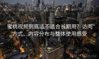 蜜桃视频到底适不适合长期用？访问方式、内容分布与整体使用感受