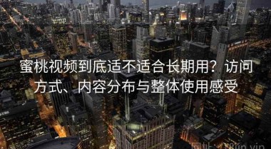 蜜桃视频到底适不适合长期用？访问方式、内容分布与整体使用感受