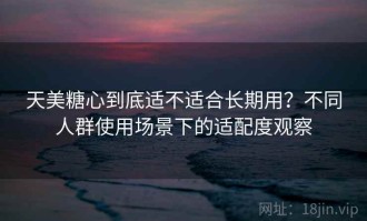 天美糖心到底适不适合长期用？不同人群使用场景下的适配度观察