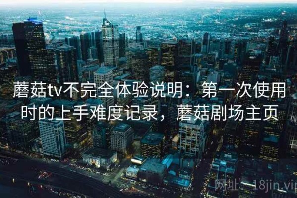 蘑菇tv不完全体验说明：第一次使用时的上手难度记录，蘑菇剧场主页