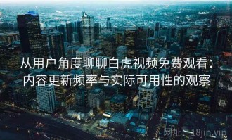 从用户角度聊聊白虎视频免费观看：内容更新频率与实际可用性的观察