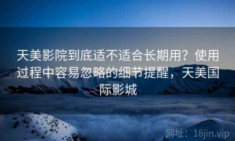 天美影院到底适不适合长期用？使用过程中容易忽略的细节提醒，天美国际影城