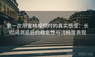 第一次用蜜桃视频时的真实感受：长时间浏览后的稳定性与流畅度表现