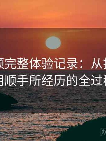 蘑菇视频完整体验记录：从打开到使用顺手所经历的全过程