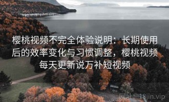 樱桃视频不完全体验说明：长期使用后的效率变化与习惯调整，樱桃视频每天更新说万补短视频