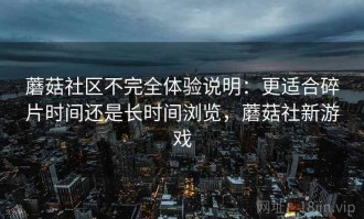 蘑菇社区不完全体验说明：更适合碎片时间还是长时间浏览，蘑菇社新游戏