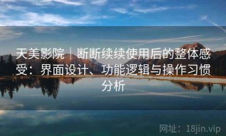 天美影院｜断断续续使用后的整体感受：界面设计、功能逻辑与操作习惯分析