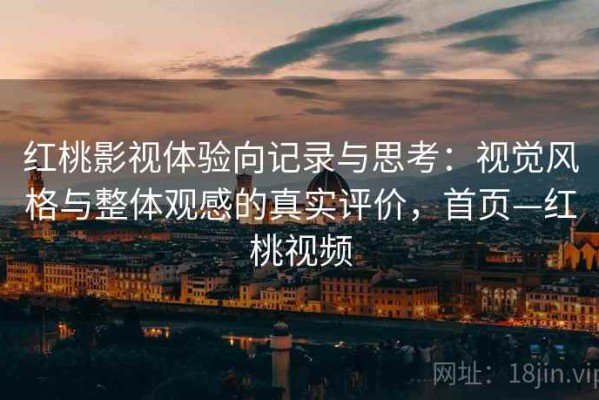 红桃影视体验向记录与思考：视觉风格与整体观感的真实评价，首页—红桃视频