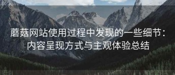 蘑菇网站使用过程中发现的一些细节：内容呈现方式与主观体验总结