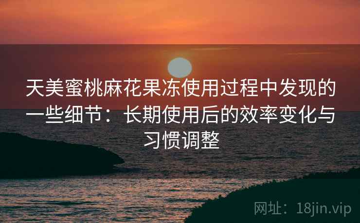 天美蜜桃麻花果冻使用过程中发现的一些细节:长期使用后的效率变化与习惯调整 天美蜜桃麻花果冻使用过程中发现的一些细节:长期使用后的效率变化与习惯调整