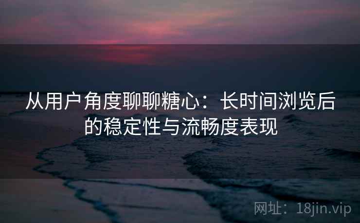 从用户角度聊聊糖心:长时间浏览后的稳定性与流畅度表现 从用户角度聊聊糖心:长时间浏览后的稳定性与流畅度表现