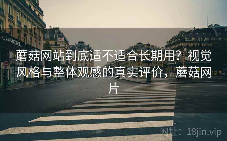 蘑菇网站到底适不适合长期用？视觉风格与整体观感的真实评价，蘑菇网片