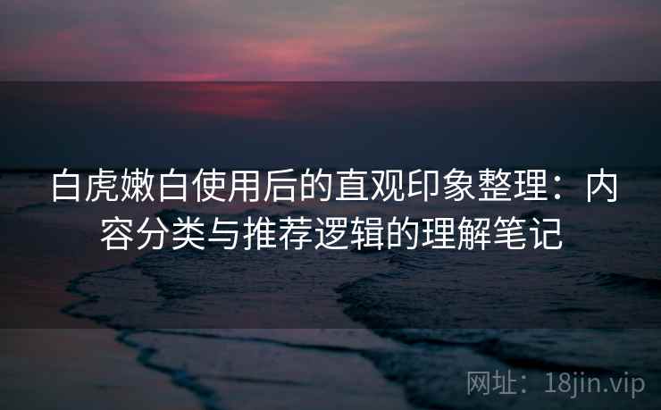 白虎嫩白使用后的直观印象整理：内容分类与推荐逻辑的理解笔记